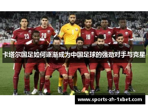 卡塔尔国足如何逐渐成为中国足球的强劲对手与克星 卡塔尔国足如何逐渐成为中国足球的强劲对手与克星