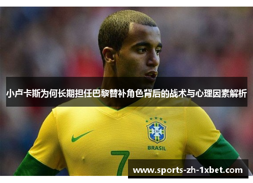 小卢卡斯为何长期担任巴黎替补角色背后的战术与心理因素解析 小卢卡斯为何长期担任巴黎替补角色背后的战术与心理因素解析
