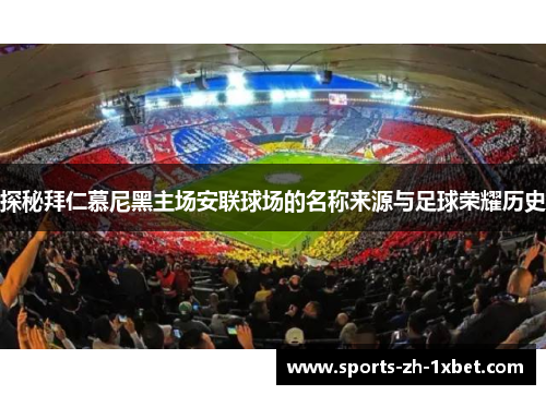 探秘拜仁慕尼黑主场安联球场的名称来源与足球荣耀历史 探秘拜仁慕尼黑主场安联球场的名称来源与足球荣耀历史