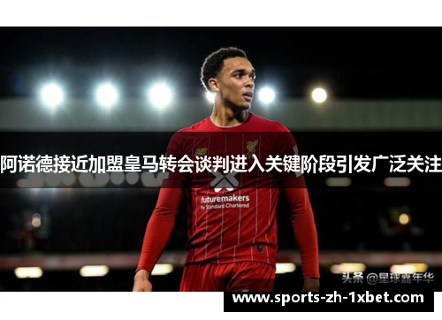 阿诺德接近加盟皇马转会谈判进入关键阶段引发广泛关注 阿诺德接近加盟皇马转会谈判进入关键阶段引发广泛关注