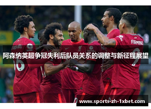 阿森纳英超争冠失利后队员关系的调整与新征程展望 阿森纳英超争冠失利后队员关系的调整与新征程展望