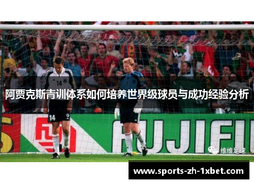 阿贾克斯青训体系如何培养世界级球员与成功经验分析 阿贾克斯青训体系如何培养世界级球员与成功经验分析