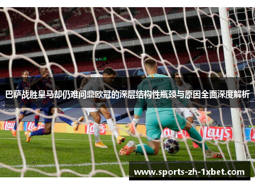 巴萨战胜皇马却仍难问鼎欧冠的深层结构性瓶颈与原因全面深度解析 巴萨战胜皇马却仍难问鼎欧冠的深层结构性瓶颈与原因全面深度解析