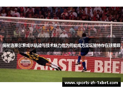 揭秘洛塞尔索成长轨迹与技术魅力他为何能成为足坛独特存在球星级 揭秘洛塞尔索成长轨迹与技术魅力他为何能成为足坛独特存在球星级