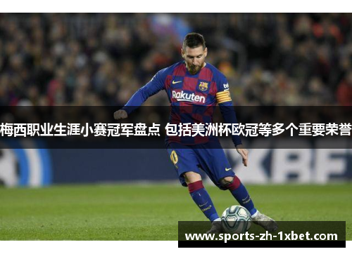 梅西职业生涯小赛冠军盘点 包括美洲杯欧冠等多个重要荣誉 梅西职业生涯小赛冠军盘点 包括美洲杯欧冠等多个重要荣誉