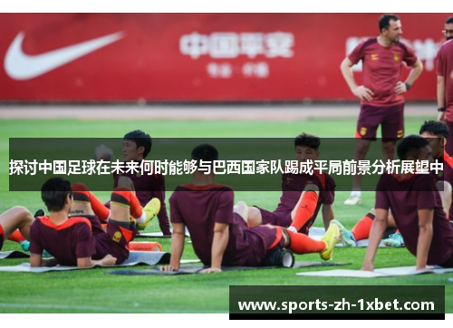 探讨中国足球在未来何时能够与巴西国家队踢成平局前景分析展望中 探讨中国足球在未来何时能够与巴西国家队踢成平局前景分析展望中