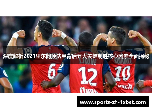 深度解析2021里尔问顶法甲背后五大关键制胜核心因素全面揭秘 深度解析2021里尔问顶法甲背后五大关键制胜核心因素全面揭秘