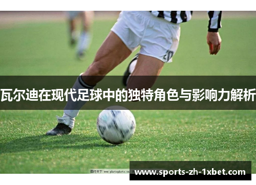 瓦尔迪在现代足球中的独特角色与影响力解析 瓦尔迪在现代足球中的独特角色与影响力解析