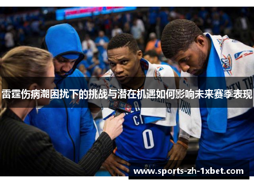 雷霆伤病潮困扰下的挑战与潜在机遇如何影响未来赛季表现 雷霆伤病潮困扰下的挑战与潜在机遇如何影响未来赛季表现