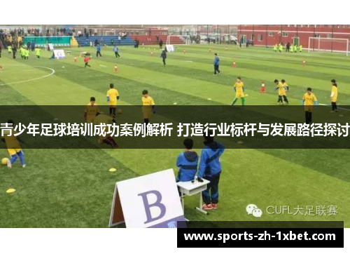青少年足球培训成功案例解析 打造行业标杆与发展路径探讨 青少年足球培训成功案例解析 打造行业标杆与发展路径探讨