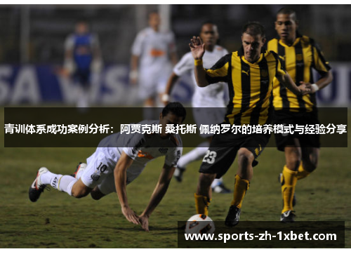 青训体系成功案例分析:阿贾克斯 桑托斯 佩纳罗尔的培养模式与经验分享 青训体系成功案例分析:阿贾克斯 桑托斯 佩纳罗尔的培养模式与经验分享