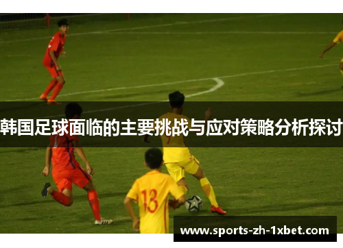 韩国足球面临的主要挑战与应对策略分析探讨 韩国足球面临的主要挑战与应对策略分析探讨