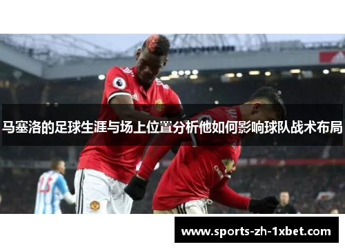 马塞洛的足球生涯与场上位置分析他如何影响球队战术布局 马塞洛的足球生涯与场上位置分析他如何影响球队战术布局