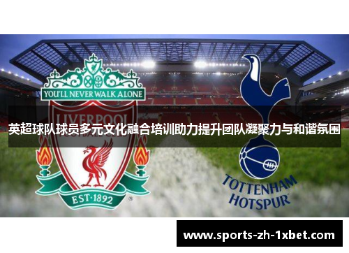 英超球队球员多元文化融合培训助力提升团队凝聚力与和谐氛围
