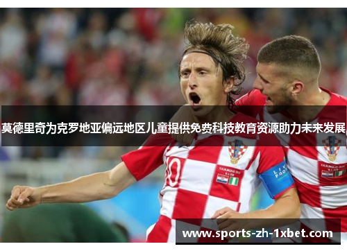 莫德里奇为克罗地亚偏远地区儿童提供免费科技教育资源助力未来发展 莫德里奇为克罗地亚偏远地区儿童提供免费科技教育资源助力未来发展