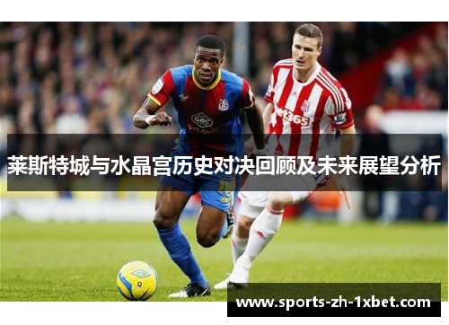 莱斯特城与水晶宫历史对决回顾及未来展望分析