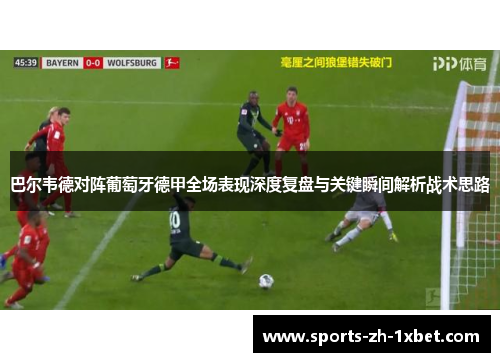 巴尔韦德对阵葡萄牙德甲全场表现深度复盘与关键瞬间解析战术思路