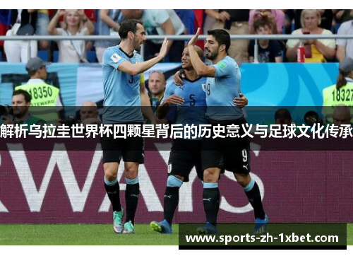 解析乌拉圭世界杯四颗星背后的历史意义与足球文化传承