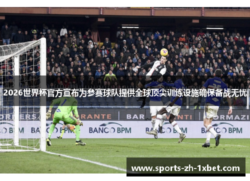 2026世界杯官方宣布为参赛球队提供全球顶尖训练设施确保备战无忧