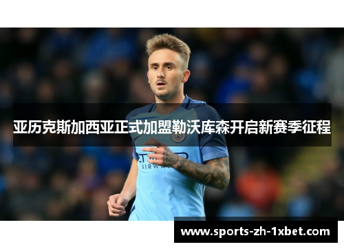 亚历克斯加西亚正式加盟勒沃库森开启新赛季征程