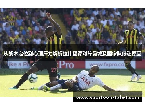 从战术定位到心理压力解析拉什福德对阵曼城及国家队低迷原因
