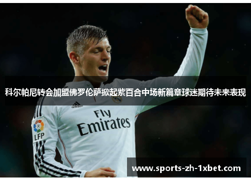 科尔帕尼转会加盟佛罗伦萨掀起紫百合中场新篇章球迷期待未来表现