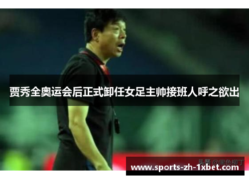 贾秀全奥运会后正式卸任女足主帅接班人呼之欲出