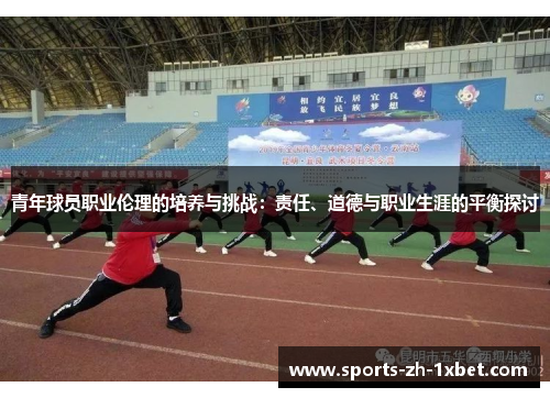 青年球员职业伦理的培养与挑战：责任、道德与职业生涯的平衡探讨
