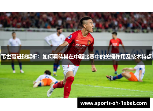 韦世豪进球解析：如何看待其在中超比赛中的关键作用及技术特点