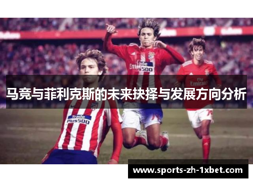 马竞与菲利克斯的未来抉择与发展方向分析