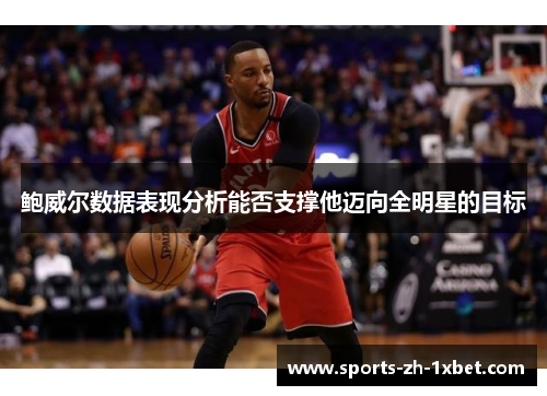 鲍威尔数据表现分析能否支撑他迈向全明星的目标 鲍威尔数据表现分析能否支撑他迈向全明星的目标