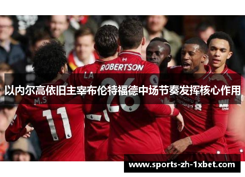 以内尔高依旧主宰布伦特福德中场节奏发挥核心作用 以内尔高依旧主宰布伦特福德中场节奏发挥核心作用