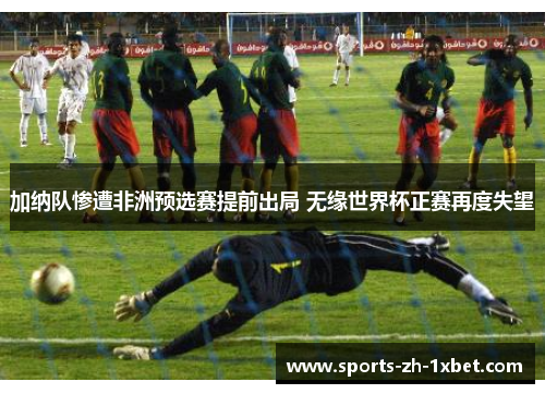 加纳队惨遭非洲预选赛提前出局 无缘世界杯正赛再度失望 加纳队惨遭非洲预选赛提前出局 无缘世界杯正赛再度失望